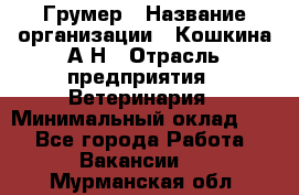 Грумер › Название организации ­ Кошкина А.Н › Отрасль предприятия ­ Ветеринария › Минимальный оклад ­ 1 - Все города Работа » Вакансии   . Мурманская обл.